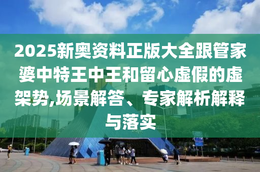 2025新奧資料正版大全跟管家婆中特王中王和留心虛假的虛架勢(shì),場(chǎng)景解答、專(zhuān)家解析解釋與落實(shí)