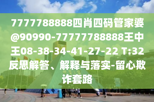 7777788888四肖四碼管家婆@90990-77777788888王中王08-38-34-41-27-22 T:32反思解答、解釋與落實(shí)-留心欺詐套路