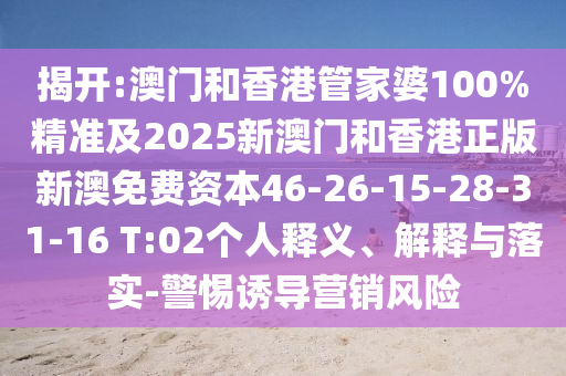 揭開:澳門和香港管家婆100%精準及2025新澳門和香港正版新澳免費資本46-26-15-28-31-16 T:02個人釋義、解釋與落實-警惕誘導營銷風險