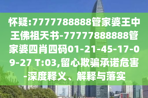 懷疑:7777788888管家婆王中王佛祖天書-77777888888管家婆四肖四碼01-21-45-17-09-27 T:03,留心欺騙承諾危害-深度釋義、解釋與落實