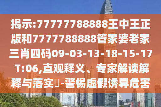 揭示:77777788888王中王正版和7777788888管家婆老家三肖四碼09-03-13-18-15-17 T:06,直觀釋義、專家解讀解釋與落實?-警惕虛假誘導危害