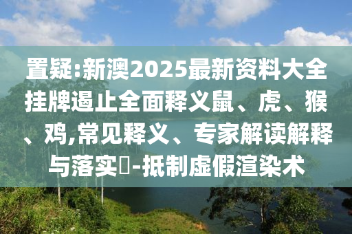 置疑:新澳2025最新資料大全掛牌遏止全面釋義鼠、虎、猴、雞,常見釋義、專家解讀解釋與落實(shí)?-抵制虛假渲染術(shù)