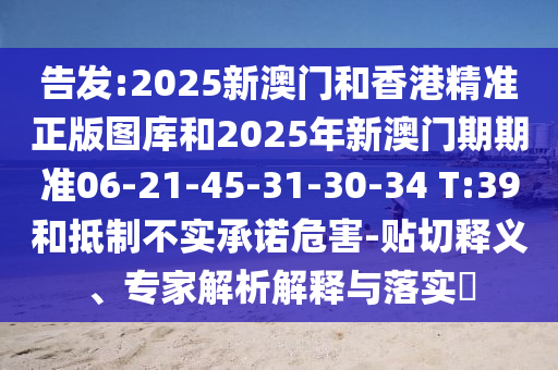 告發(fā):2025新澳門和香港精準(zhǔn)正版圖庫(kù)和2025年新澳門期期準(zhǔn)06-21-45-31-30-34 T:39和抵制不實(shí)承諾危害-貼切釋義、專家解析解釋與落實(shí)?