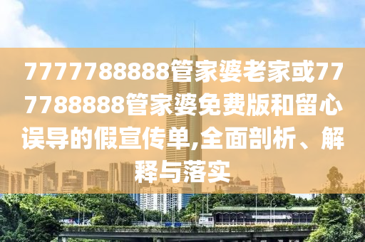 7777788888管家婆老家或777788888管家婆免費(fèi)版和留心誤導(dǎo)的假宣傳單,全面剖析、解釋與落實(shí)