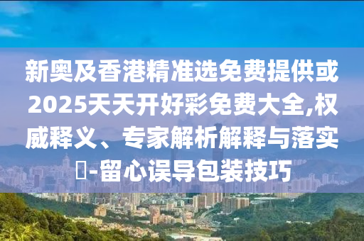 新奧及香港精準(zhǔn)選免費(fèi)提供或2025天天開(kāi)好彩免費(fèi)大全,權(quán)威釋義、專家解析解釋與落實(shí)?-留心誤導(dǎo)包裝技巧