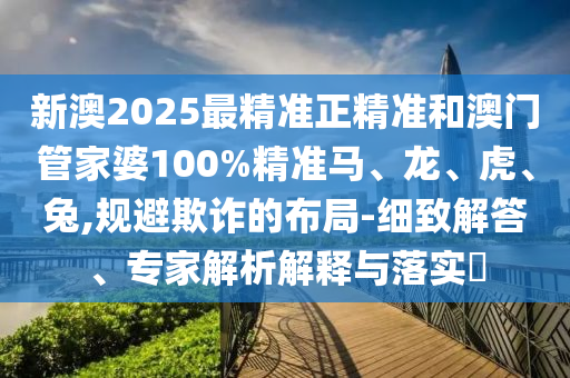 新澳2025最精準(zhǔn)正精準(zhǔn)和澳門(mén)管家婆100%精準(zhǔn)馬、龍、虎、兔,規(guī)避欺詐的布局-細(xì)致解答、專家解析解釋與落實(shí)?