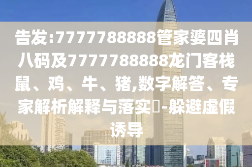 告發(fā):7777788888管家婆四肖八碼及7777788888龍門客棧鼠、雞、牛、豬,數(shù)字解答、專家解析解釋與落實(shí)?-躲避虛假誘導(dǎo)