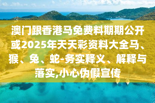 澳門跟香港馬免費(fèi)料期期公開或2025年天天彩資料大全馬、猴、兔、蛇-務(wù)實(shí)釋義、解釋與落實(shí),小心偽假宣傳
