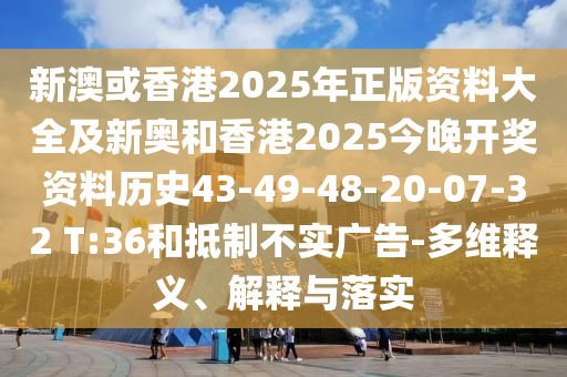 新澳或香港2025年正版資料大全及新奧和香港2025今晚開獎(jiǎng)資料歷史43-49-48-20-07-32 T:36和抵制不實(shí)廣告-多維釋義、解釋與落實(shí)