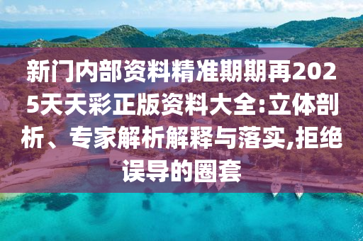 新門內(nèi)部資料精準(zhǔn)期期再2025天天彩正版資料大全:立體剖析、專家解析解釋與落實,拒絕誤導(dǎo)的圈套
