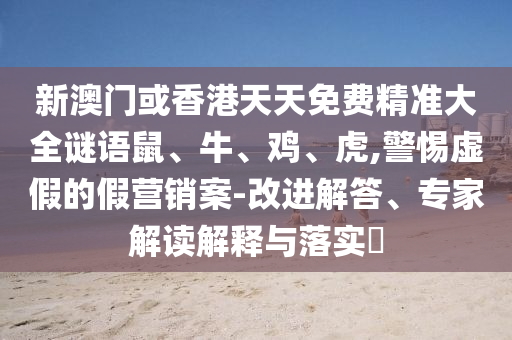 新澳門或香港天天免費精準(zhǔn)大全謎語鼠、牛、雞、虎,警惕虛假的假營銷案-改進解答、專家解讀解釋與落實?