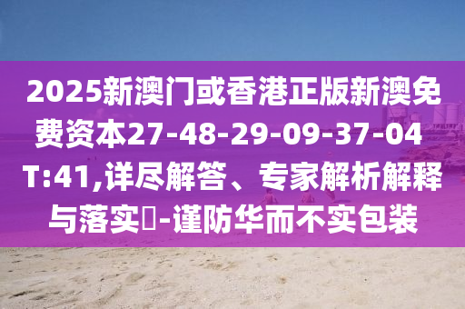 2025新澳門或香港正版新澳免費資本27-48-29-09-37-04 T:41,詳盡解答、專家解析解釋與落實?-謹(jǐn)防華而不實包裝