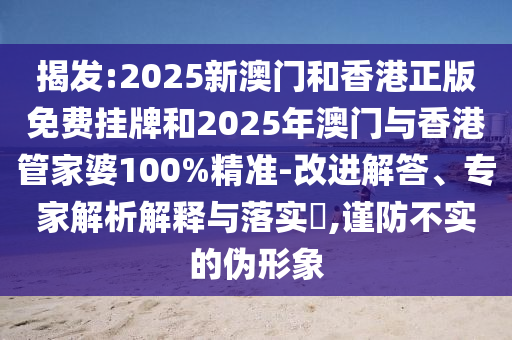 揭發(fā):2025新澳門和香港正版免費掛牌和2025年澳門與香港管家婆100%精準(zhǔn)-改進解答、專家解析解釋與落實?,謹(jǐn)防不實的偽形象