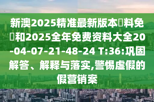 新澳2025精準(zhǔn)最新版本資料免費和2025全年免費資料大全20-04-07-21-48-24 T:36:鞏固解答、解釋與落實,警惕虛假的假營銷案