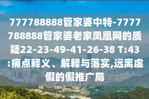 777788888管家婆中特-7777788888管家婆老家鳳凰網(wǎng)的質(zhì)疑22-23-49-41-26-38 T:43:痛點釋義、解釋與落實,遠(yuǎn)離虛假的假推廣局