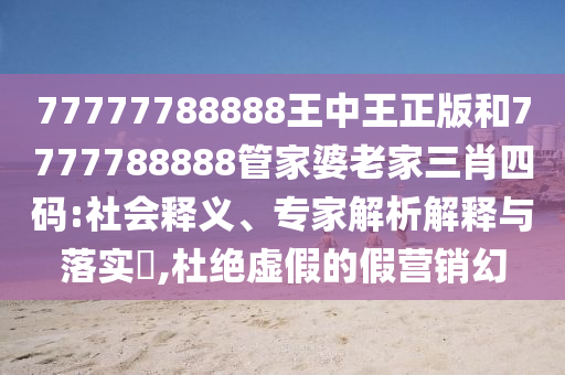 77777788888王中王正版和7777788888管家婆老家三肖四碼:社會釋義、專家解析解釋與落實?,杜絕虛假的假營銷幻