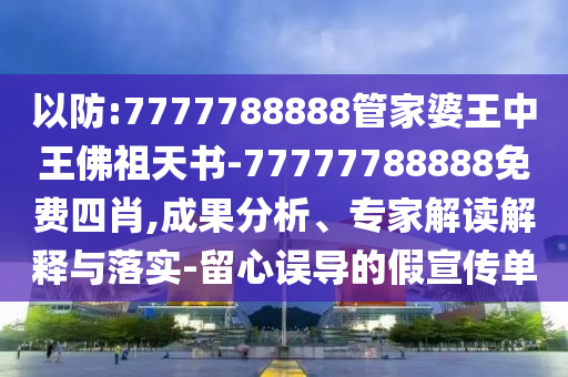 以防:7777788888管家婆王中王佛祖天書-77777788888免費四肖,成果分析、專家解讀解釋與落實-留心誤導的假宣傳單