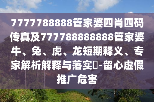 7777788888管家婆四肖四碼傳真及777788888888管家婆牛、兔、虎、龍短期釋義、專家解析解釋與落實(shí)?-留心虛假推廣危害