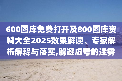 600圖庫免費(fèi)打開及800圖庫資料大全2025效果解讀、專家解析解釋與落實,躲避虛夸的迷霧