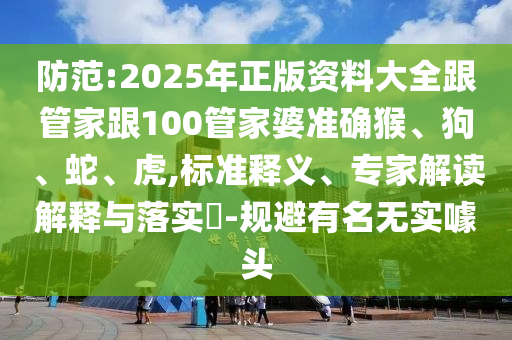 防范:2025年正版資料大全跟管家跟100管家婆準確猴、狗、蛇、虎,標準釋義、專家解讀解釋與落實?-規(guī)避有名無實噱頭