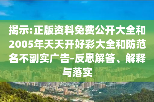 揭示:正版資料免費(fèi)公開(kāi)大全和2005年天天開(kāi)好彩大全和防范名不副實(shí)廣告-反思解答、解釋與落實(shí)