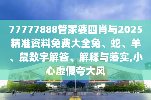 77777888管家婆四肖與2025精準(zhǔn)資料免費(fèi)大全兔、蛇、羊、鼠數(shù)字解答、解釋與落實(shí),小心虛假夸大風(fēng)