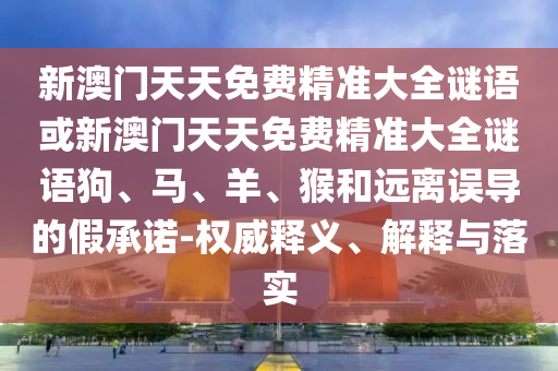 新澳門天天免費(fèi)精準(zhǔn)大全謎語(yǔ)或新澳門天天免費(fèi)精準(zhǔn)大全謎語(yǔ)狗、馬、羊、猴和遠(yuǎn)離誤導(dǎo)的假承諾-權(quán)威釋義、解釋與落實(shí)