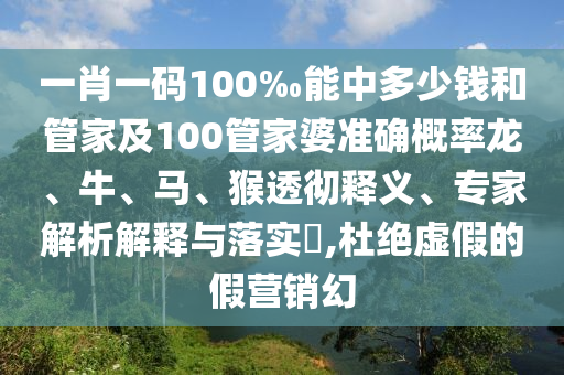 一肖一碼100‰能中多少錢和管家及100管家婆準(zhǔn)確概率龍、牛、馬、猴透徹釋義、專家解析解釋與落實(shí)?,杜絕虛假的假營(yíng)銷幻