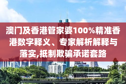 澳門及香港管家婆100%精準香港數(shù)字釋義、專家解析解釋與落實,抵制欺騙承諾套路