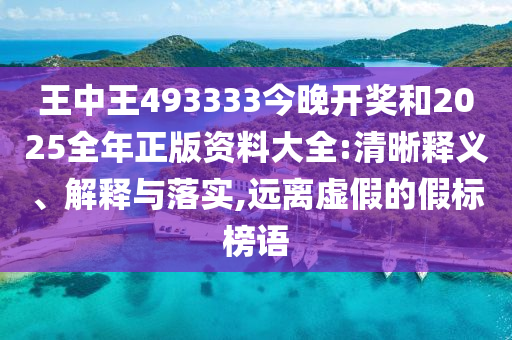 王中王493333今晚開獎和2025全年正版資料大全:清晰釋義、解釋與落實,遠離虛假的假標榜語