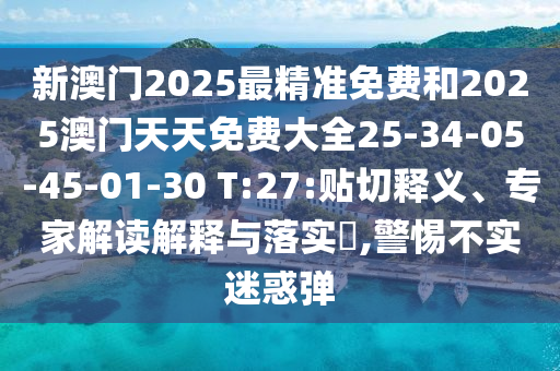 新澳門2025最精準(zhǔn)免費和2025澳門天天免費大全25-34-05-45-01-30 T:27:貼切釋義、專家解讀解釋與落實?,警惕不實迷惑彈