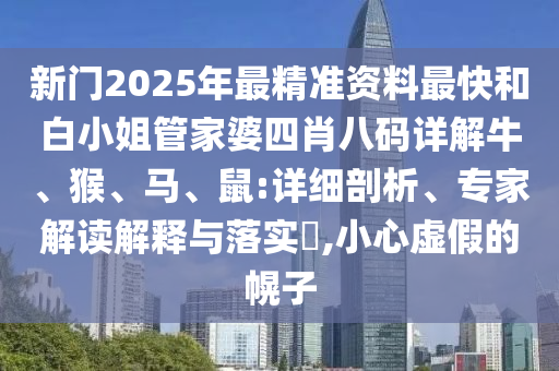 新門2025年最精準(zhǔn)資料最快和白小姐管家婆四肖八碼詳解牛、猴、馬、鼠:詳細(xì)剖析、專家解讀解釋與落實(shí)?,小心虛假的幌子