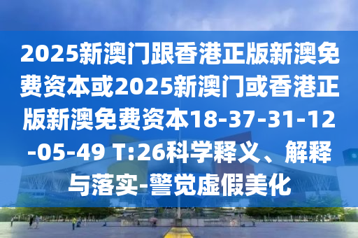 2025新澳門跟香港正版新澳免費資本或2025新澳門或香港正版新澳免費資本18-37-31-12-05-49 T:26科學釋義、解釋與落實-警覺虛假美化