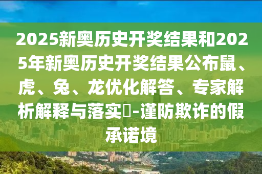 2025新奧歷史開(kāi)獎(jiǎng)結(jié)果和2025年新奧歷史開(kāi)獎(jiǎng)結(jié)果公布鼠、虎、兔、龍優(yōu)化解答、專家解析解釋與落實(shí)?-謹(jǐn)防欺詐的假承諾境
