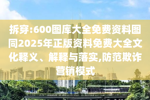 拆穿:600圖庫大全免費資料圖同2025年正版資料免費大全文化釋義、解釋與落實,防范欺詐營銷模式
