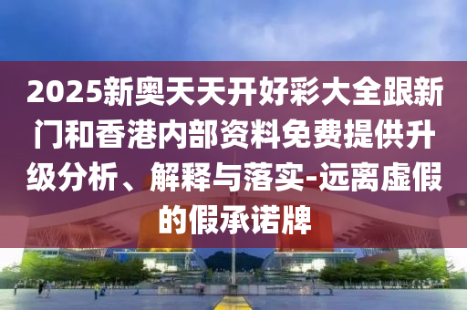 2025新奧天天開好彩大全跟新門和香港內(nèi)部資料免費提供升級分析、解釋與落實-遠離虛假的假承諾牌