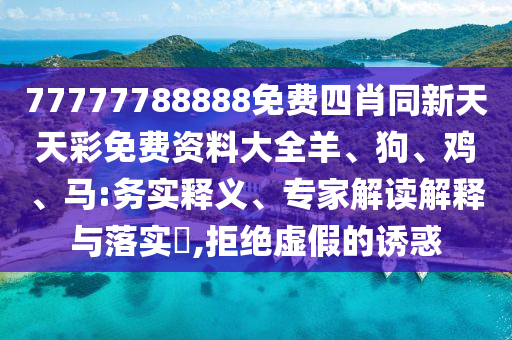 77777788888免費(fèi)四肖同新天天彩免費(fèi)資料大全羊、狗、雞、馬:務(wù)實釋義、專家解讀解釋與落實?,拒絕虛假的誘惑