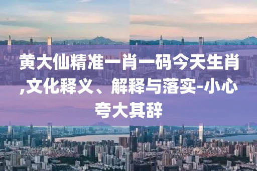 黃大仙精準(zhǔn)一肖一碼今天生肖,文化釋義、解釋與落實(shí)-小心夸大其辭