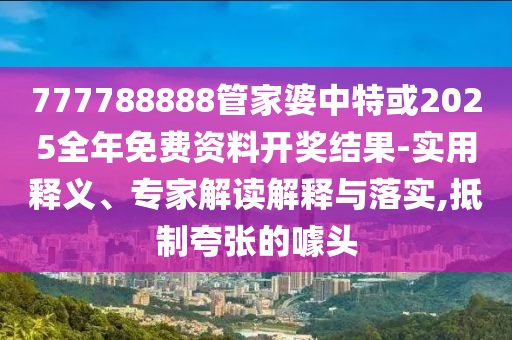 777788888管家婆中特或2025全年免費資料開獎結(jié)果-實用釋義、專家解讀解釋與落實,抵制夸張的噱頭