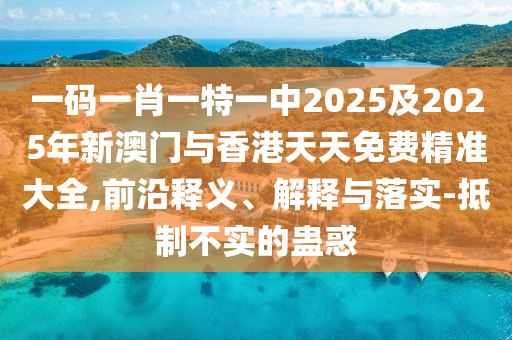 一碼一肖一特一中2025及2025年新澳門(mén)與香港天天免費(fèi)精準(zhǔn)大全,前沿釋義、解釋與落實(shí)-抵制不實(shí)的蠱惑