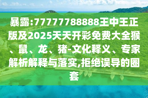 暴露:77777788888王中王正版及2025天天開彩免費大全猴、鼠、龍、豬-文化釋義、專家解析解釋與落實,拒絕誤導的圈套