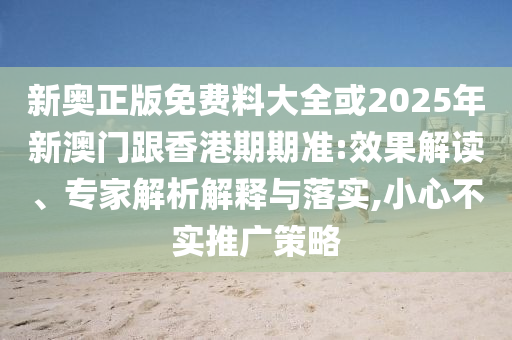 新奧正版免費料大全或2025年新澳門跟香港期期準:效果解讀、專家解析解釋與落實,小心不實推廣策略