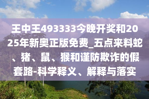 王中王493333今晚開(kāi)獎(jiǎng)和2025年新奧正版免費(fèi)_五點(diǎn)來(lái)料蛇、豬、鼠、猴和謹(jǐn)防欺詐的假套路-科學(xué)釋義、解釋與落實(shí)