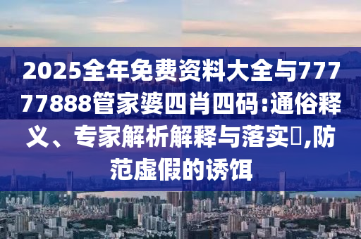 2025全年免費資料大全與77777888管家婆四肖四碼:通俗釋義、專家解析解釋與落實?,防范虛假的誘餌