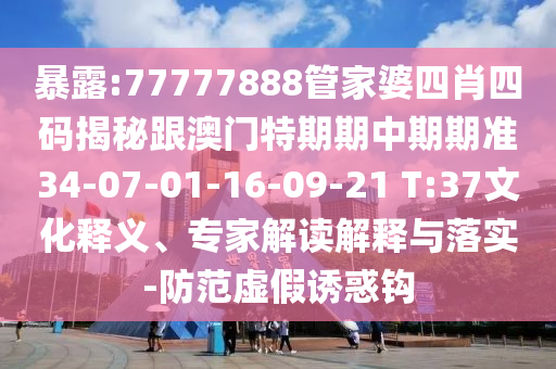 暴露:77777888管家婆四肖四碼揭秘跟澳門特期期中期期準(zhǔn)34-07-01-16-09-21 T:37文化釋義、專家解讀解釋與落實-防范虛假誘惑鉤