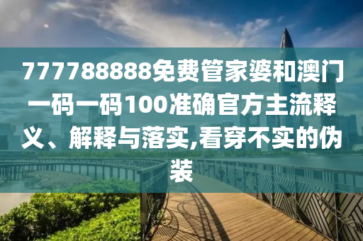 777788888免費(fèi)管家婆和澳門一碼一碼100準(zhǔn)確官方主流釋義、解釋與落實(shí),看穿不實(shí)的偽裝