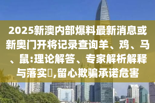 2025新澳內(nèi)部爆料最新消息或新奧門開將記錄查詢羊、雞、馬、鼠:理論解答、專家解析解釋與落實(shí)?,留心欺騙承諾危害