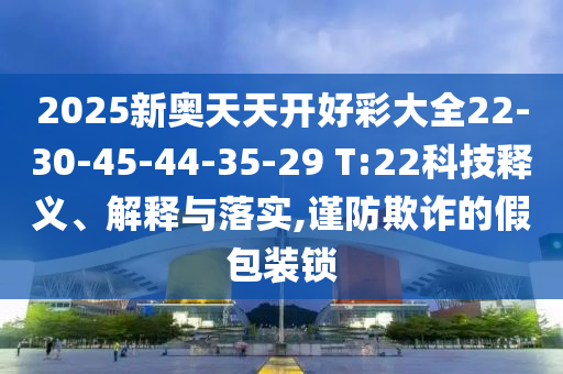 2025新奧天天開好彩大全22-30-45-44-35-29 T:22科技釋義、解釋與落實(shí),謹(jǐn)防欺詐的假包裝鎖