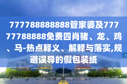 777788888888管家婆及77777788888免費四肖豬、龍、雞、馬-熱點釋義、解釋與落實,規(guī)避誤導的假包裝紙