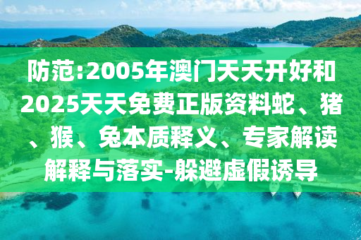 防范:2005年澳門天天開好和2025天天免費(fèi)正版資料蛇、豬、猴、兔本質(zhì)釋義、專家解讀解釋與落實(shí)-躲避虛假誘導(dǎo)